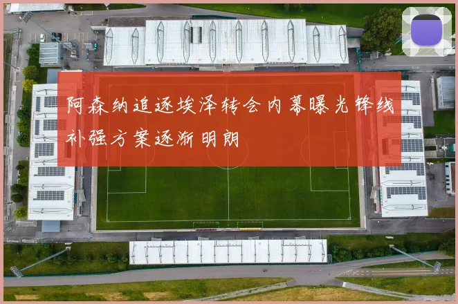 阿森纳追逐埃泽转会内幕曝光锋线补强方案逐渐明朗