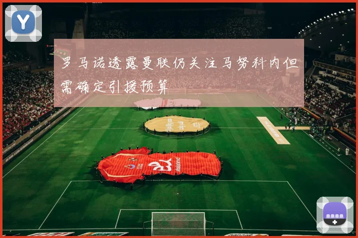罗马诺透露曼联仍关注马努科内但需确定引援预算