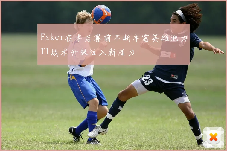Faker在季后赛前不断丰富英雄池为T1战术升级注入新活力