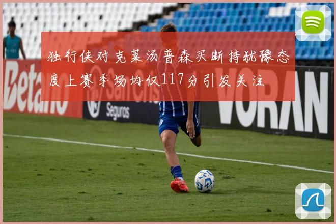 独行侠对克莱汤普森买断持犹豫态度上赛季场均仅117分引发关注