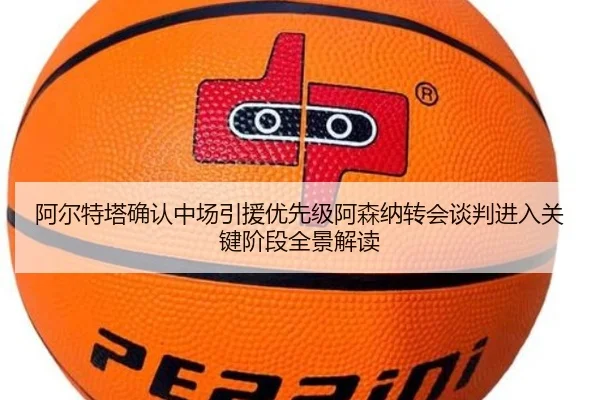 阿尔特塔确认中场引援优先级阿森纳转会谈判进入关键阶段全景解读