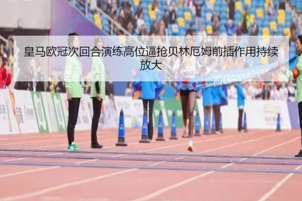 皇马欧冠次回合演练高位逼抢贝林厄姆前插作用持续放大