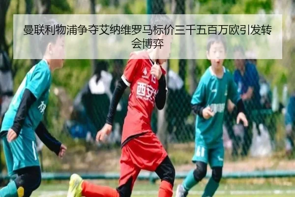 曼联利物浦争夺艾纳维罗马标价三千五百万欧引发转会博弈