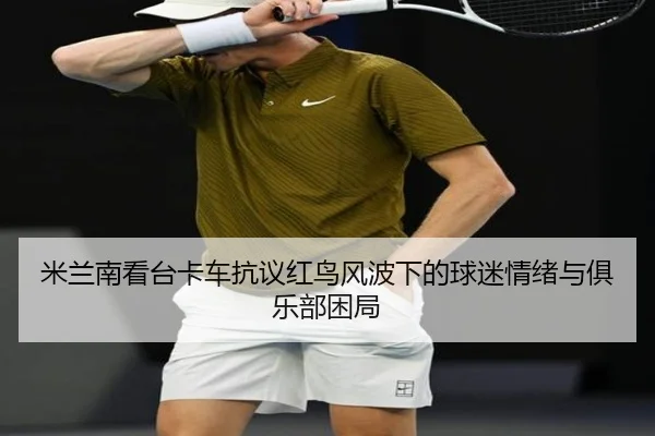 米兰南看台卡车抗议红鸟风波下的球迷情绪与俱乐部困局