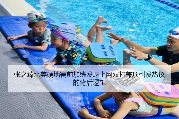 张之臻北美硬地赛前加练发球上网双打兼项引发热议的背后逻辑