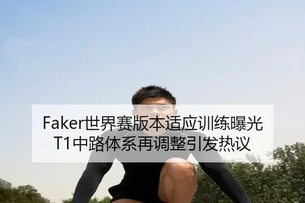 Faker世界赛版本适应训练曝光T1中路体系再调整引发热议